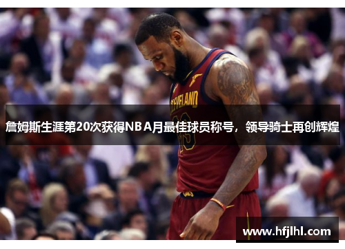詹姆斯生涯第20次获得NBA月最佳球员称号，领导骑士再创辉煌