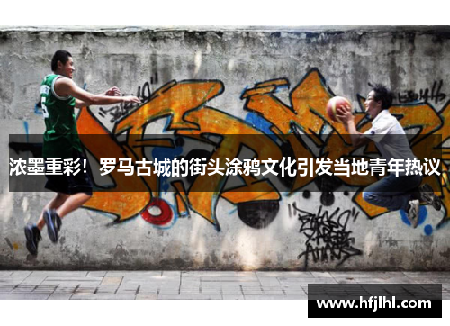 浓墨重彩！罗马古城的街头涂鸦文化引发当地青年热议